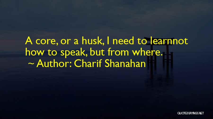 Charif Shanahan Quotes: A Core, Or A Husk, I Need To Learnnot How To Speak, But From Where.