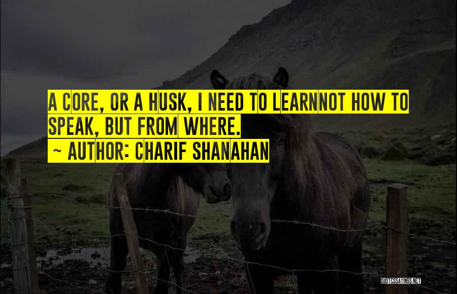 Charif Shanahan Quotes: A Core, Or A Husk, I Need To Learnnot How To Speak, But From Where.