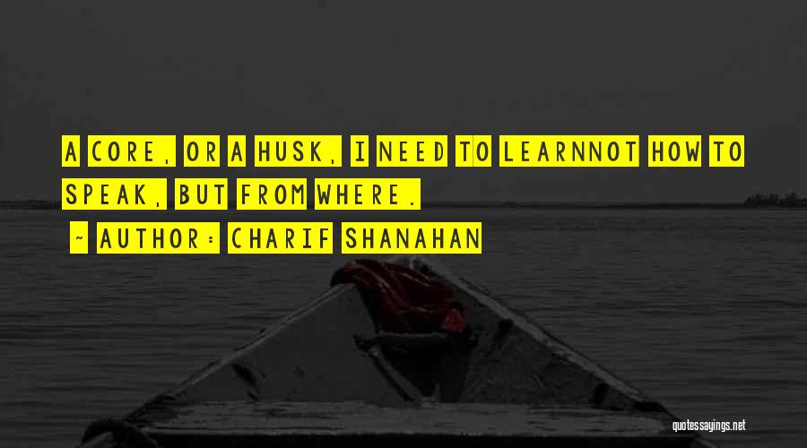 Charif Shanahan Quotes: A Core, Or A Husk, I Need To Learnnot How To Speak, But From Where.