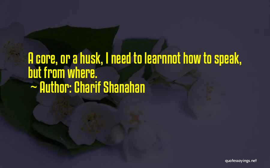 Charif Shanahan Quotes: A Core, Or A Husk, I Need To Learnnot How To Speak, But From Where.