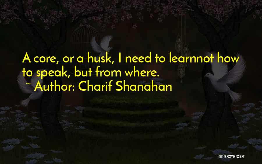 Charif Shanahan Quotes: A Core, Or A Husk, I Need To Learnnot How To Speak, But From Where.