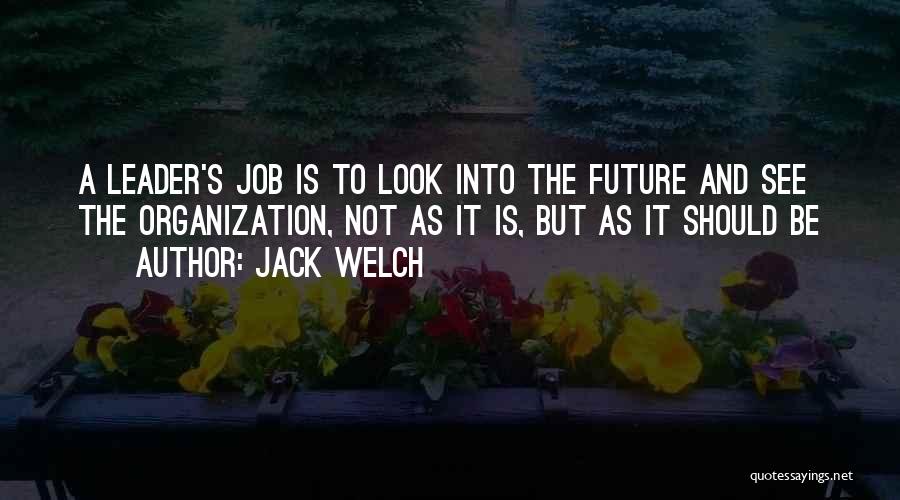 Jack Welch Quotes: A Leader's Job Is To Look Into The Future And See The Organization, Not As It Is, But As It