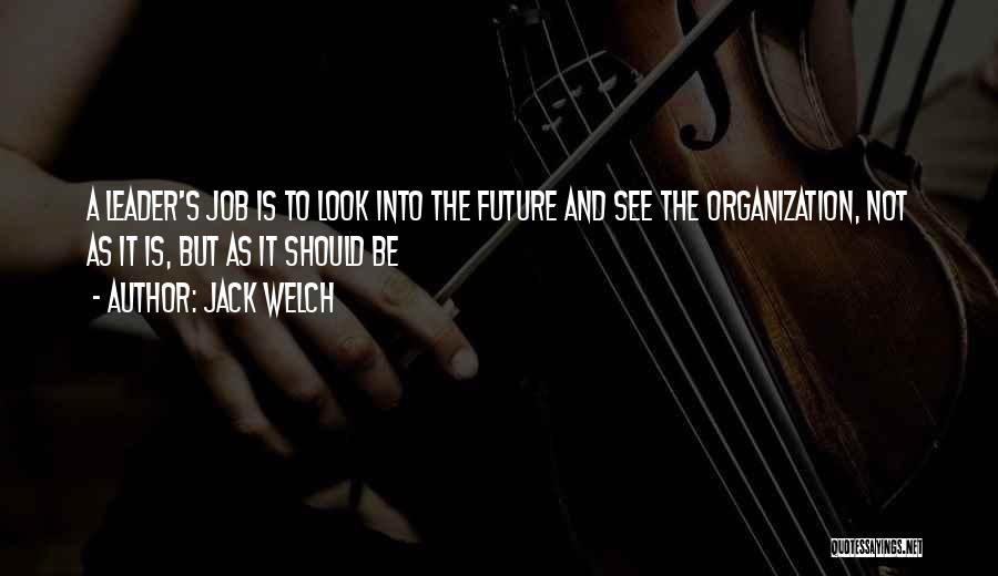 Jack Welch Quotes: A Leader's Job Is To Look Into The Future And See The Organization, Not As It Is, But As It