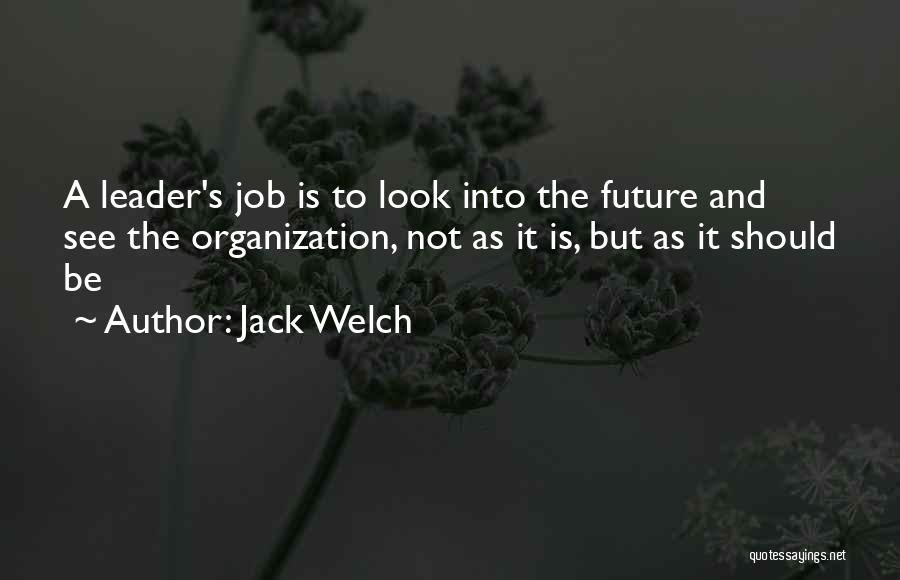 Jack Welch Quotes: A Leader's Job Is To Look Into The Future And See The Organization, Not As It Is, But As It