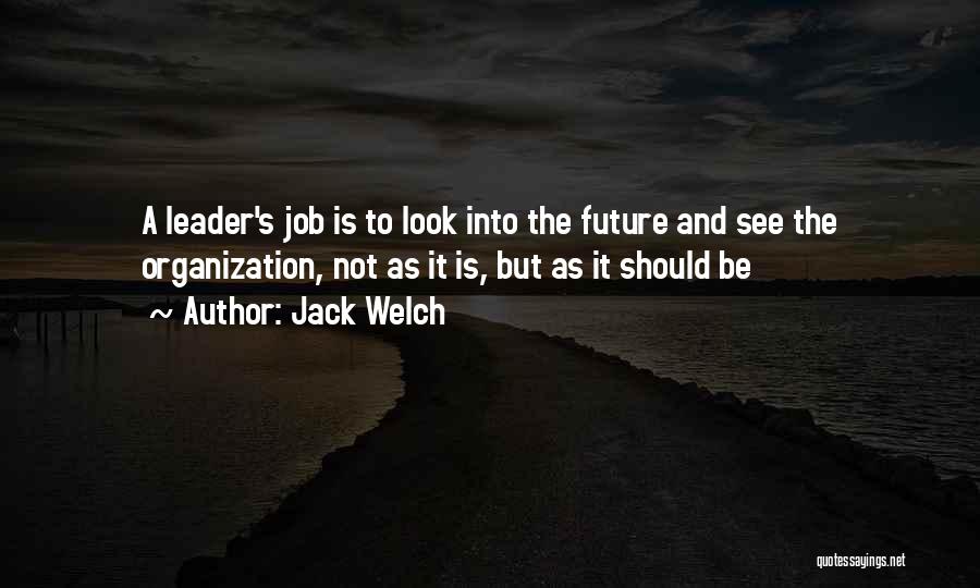 Jack Welch Quotes: A Leader's Job Is To Look Into The Future And See The Organization, Not As It Is, But As It