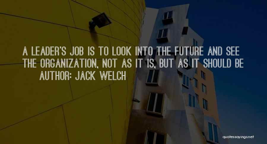 Jack Welch Quotes: A Leader's Job Is To Look Into The Future And See The Organization, Not As It Is, But As It