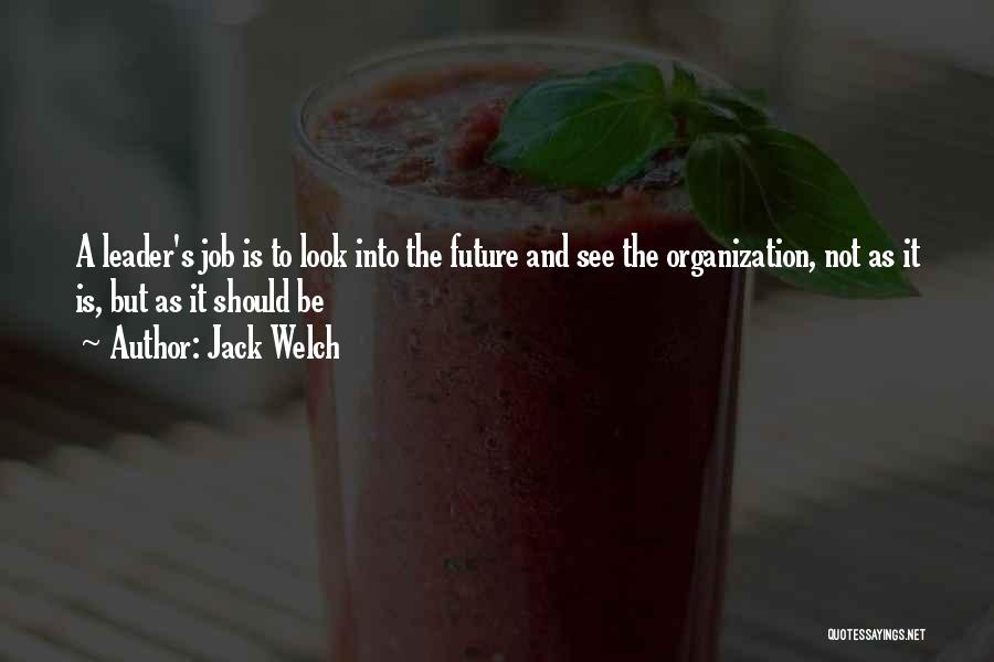 Jack Welch Quotes: A Leader's Job Is To Look Into The Future And See The Organization, Not As It Is, But As It