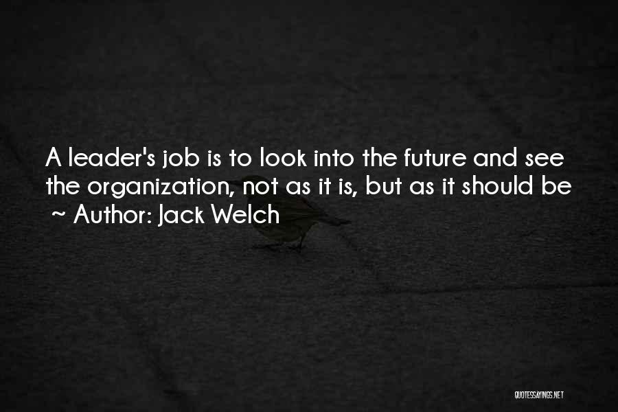 Jack Welch Quotes: A Leader's Job Is To Look Into The Future And See The Organization, Not As It Is, But As It