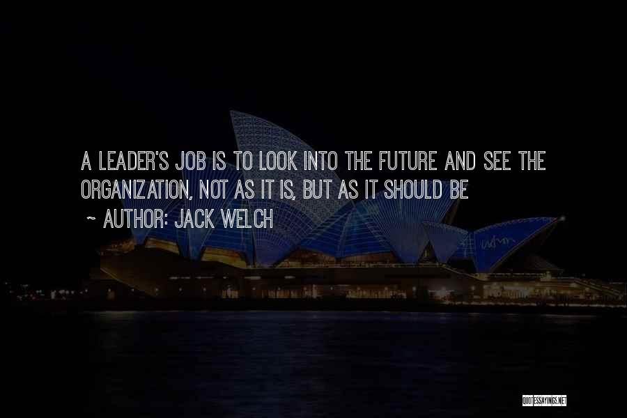 Jack Welch Quotes: A Leader's Job Is To Look Into The Future And See The Organization, Not As It Is, But As It