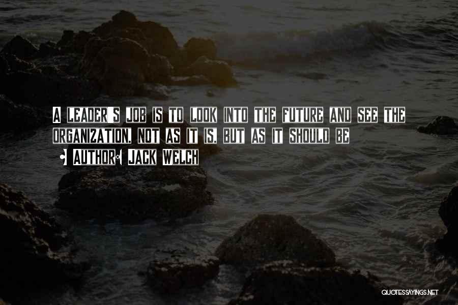 Jack Welch Quotes: A Leader's Job Is To Look Into The Future And See The Organization, Not As It Is, But As It