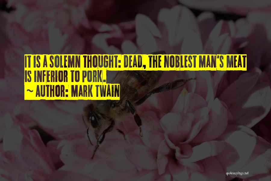 Mark Twain Quotes: It Is A Solemn Thought: Dead, The Noblest Man's Meat Is Inferior To Pork.