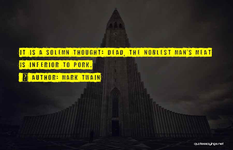 Mark Twain Quotes: It Is A Solemn Thought: Dead, The Noblest Man's Meat Is Inferior To Pork.