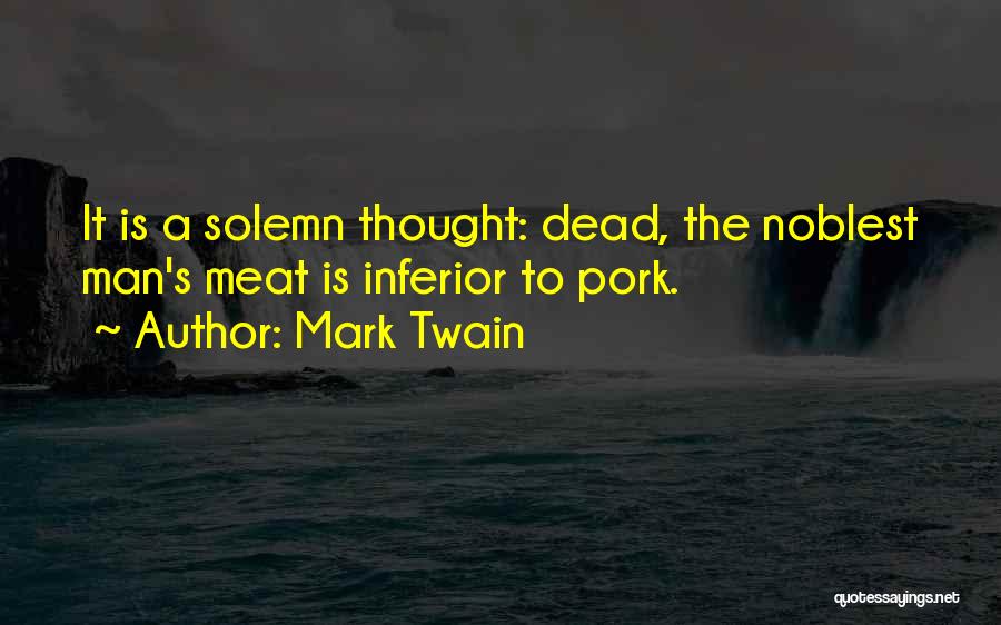 Mark Twain Quotes: It Is A Solemn Thought: Dead, The Noblest Man's Meat Is Inferior To Pork.