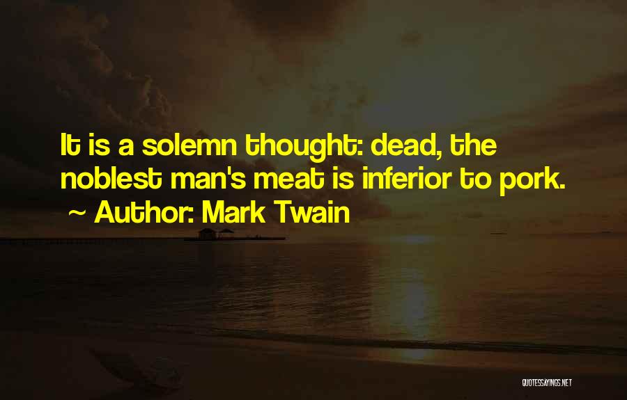 Mark Twain Quotes: It Is A Solemn Thought: Dead, The Noblest Man's Meat Is Inferior To Pork.