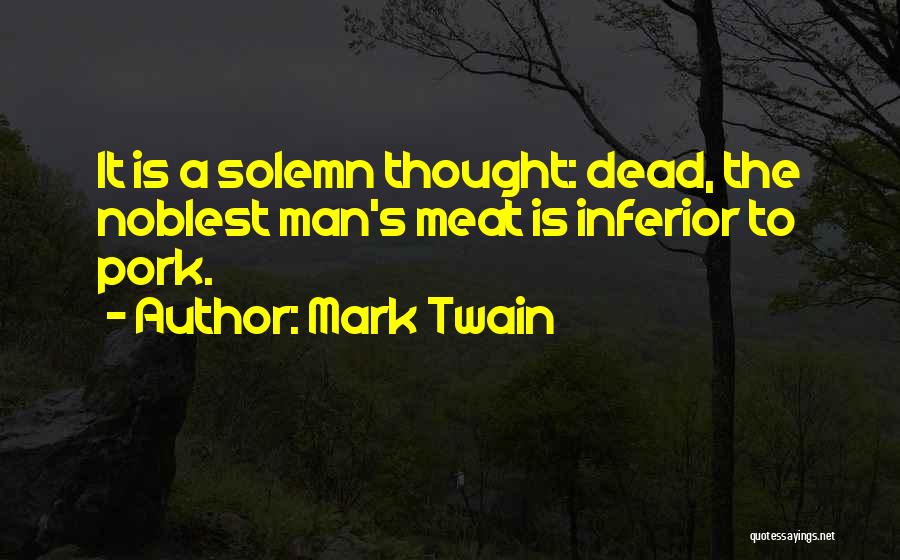 Mark Twain Quotes: It Is A Solemn Thought: Dead, The Noblest Man's Meat Is Inferior To Pork.