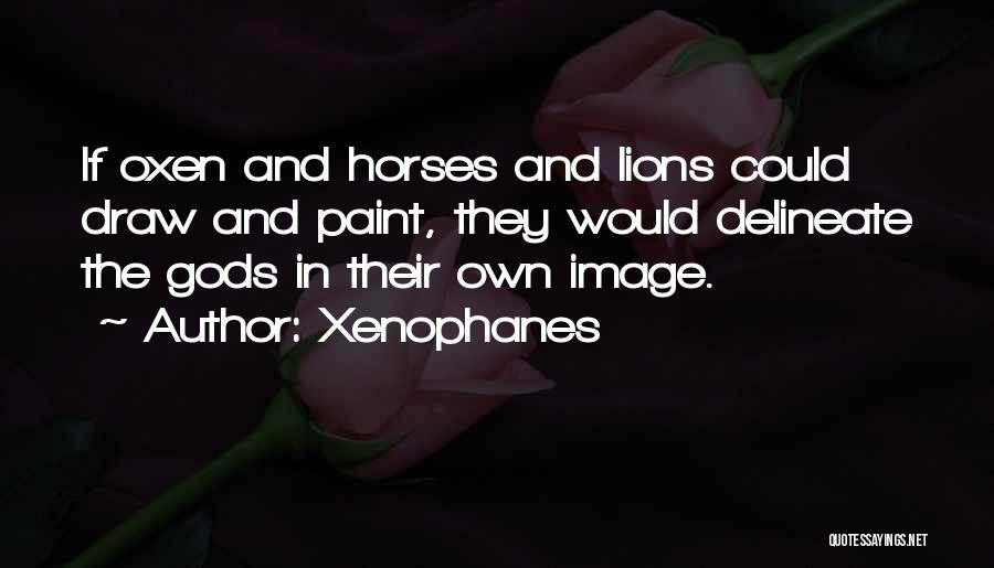 Xenophanes Quotes: If Oxen And Horses And Lions Could Draw And Paint, They Would Delineate The Gods In Their Own Image.