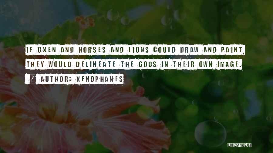Xenophanes Quotes: If Oxen And Horses And Lions Could Draw And Paint, They Would Delineate The Gods In Their Own Image.