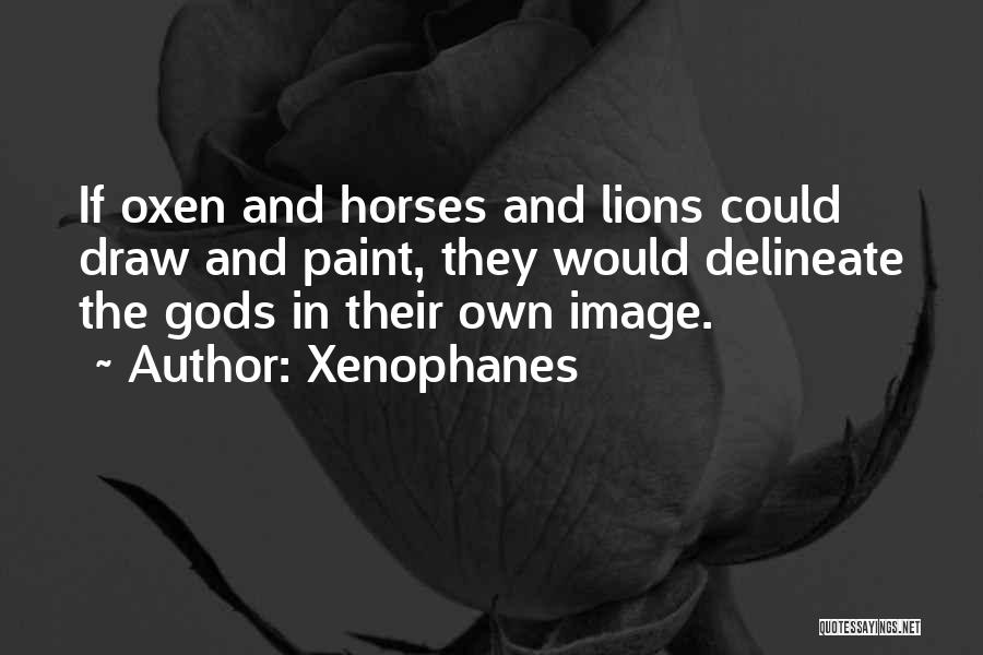 Xenophanes Quotes: If Oxen And Horses And Lions Could Draw And Paint, They Would Delineate The Gods In Their Own Image.