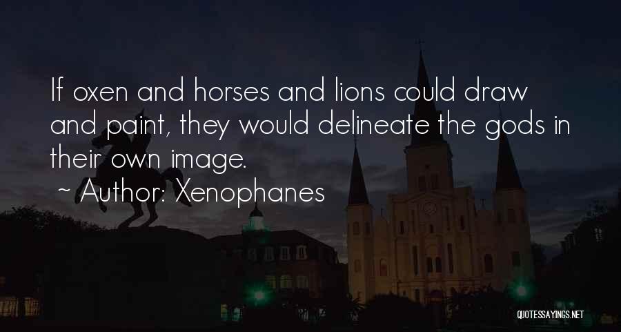 Xenophanes Quotes: If Oxen And Horses And Lions Could Draw And Paint, They Would Delineate The Gods In Their Own Image.
