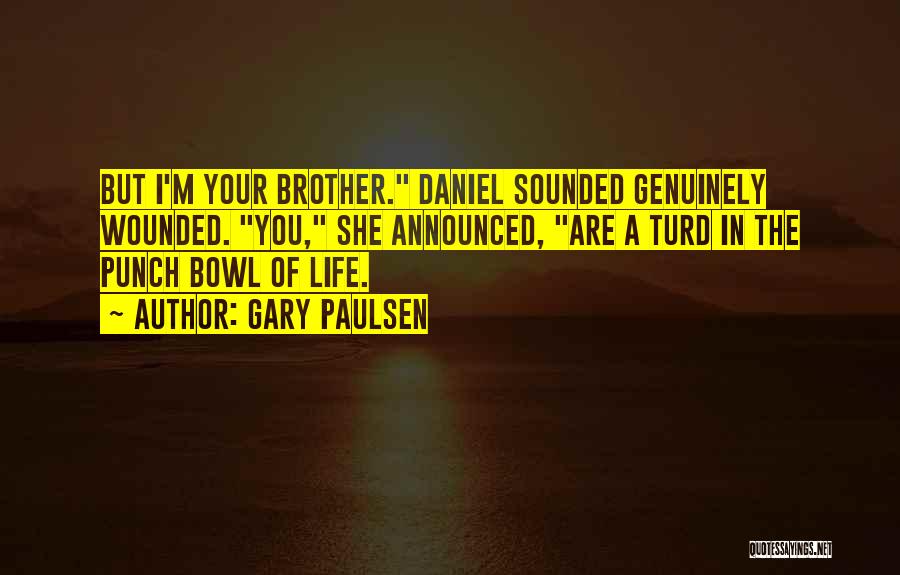 Gary Paulsen Quotes: But I'm Your Brother. Daniel Sounded Genuinely Wounded. You, She Announced, Are A Turd In The Punch Bowl Of Life.