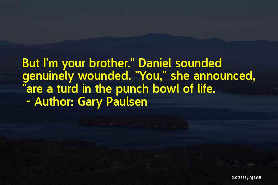Gary Paulsen Quotes: But I'm Your Brother. Daniel Sounded Genuinely Wounded. You, She Announced, Are A Turd In The Punch Bowl Of Life.