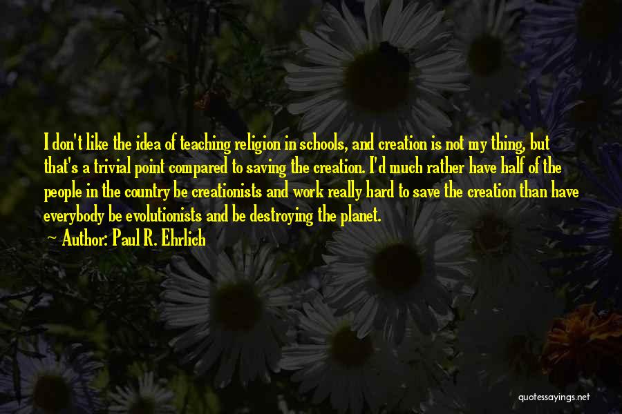 Paul R. Ehrlich Quotes: I Don't Like The Idea Of Teaching Religion In Schools, And Creation Is Not My Thing, But That's A Trivial