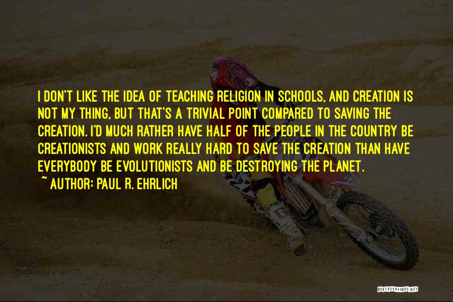 Paul R. Ehrlich Quotes: I Don't Like The Idea Of Teaching Religion In Schools, And Creation Is Not My Thing, But That's A Trivial