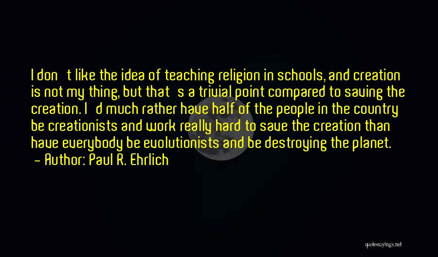 Paul R. Ehrlich Quotes: I Don't Like The Idea Of Teaching Religion In Schools, And Creation Is Not My Thing, But That's A Trivial