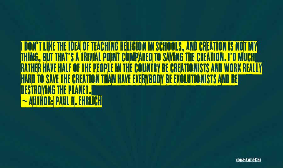 Paul R. Ehrlich Quotes: I Don't Like The Idea Of Teaching Religion In Schools, And Creation Is Not My Thing, But That's A Trivial