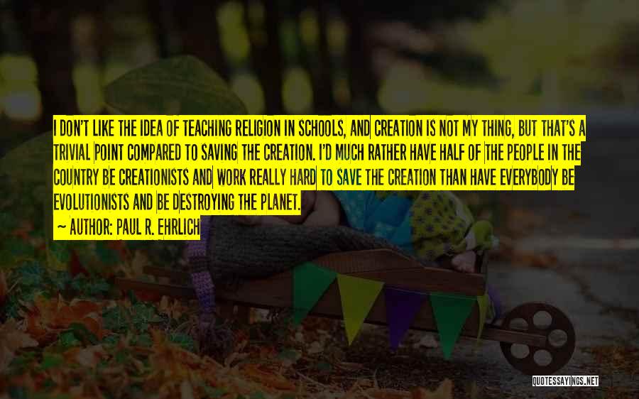 Paul R. Ehrlich Quotes: I Don't Like The Idea Of Teaching Religion In Schools, And Creation Is Not My Thing, But That's A Trivial