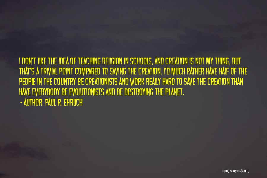 Paul R. Ehrlich Quotes: I Don't Like The Idea Of Teaching Religion In Schools, And Creation Is Not My Thing, But That's A Trivial