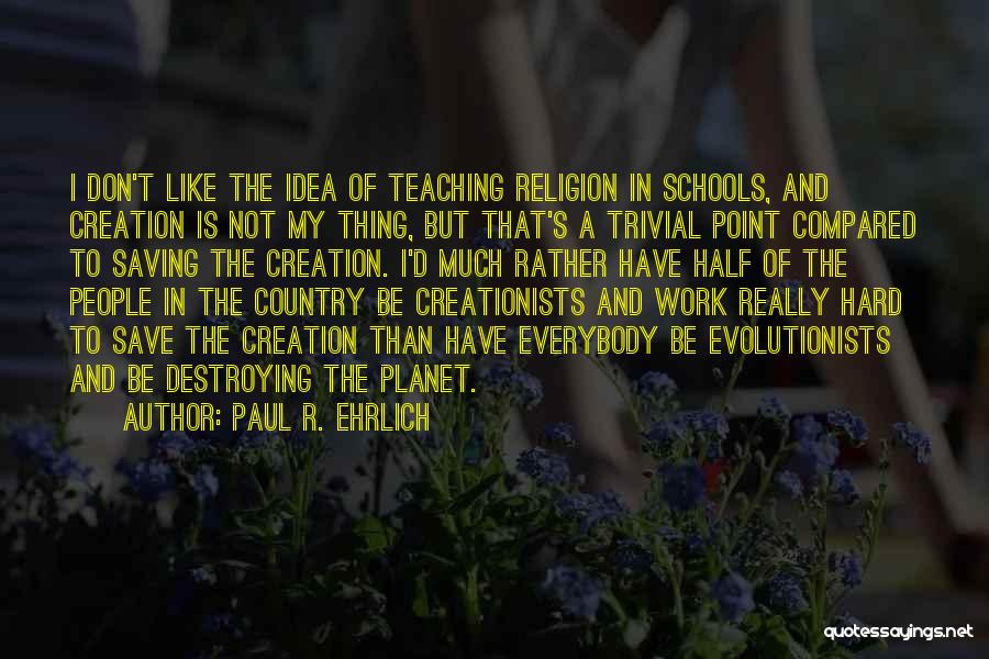 Paul R. Ehrlich Quotes: I Don't Like The Idea Of Teaching Religion In Schools, And Creation Is Not My Thing, But That's A Trivial