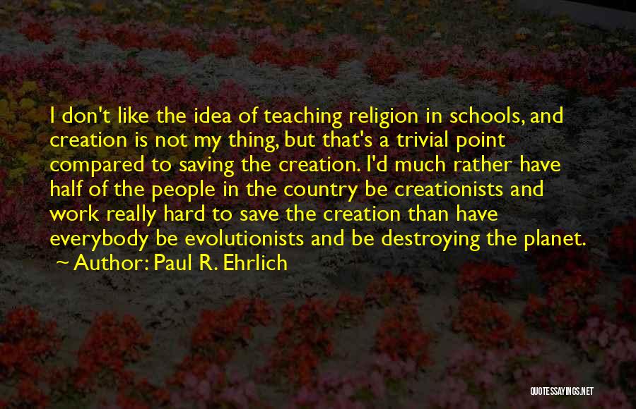 Paul R. Ehrlich Quotes: I Don't Like The Idea Of Teaching Religion In Schools, And Creation Is Not My Thing, But That's A Trivial