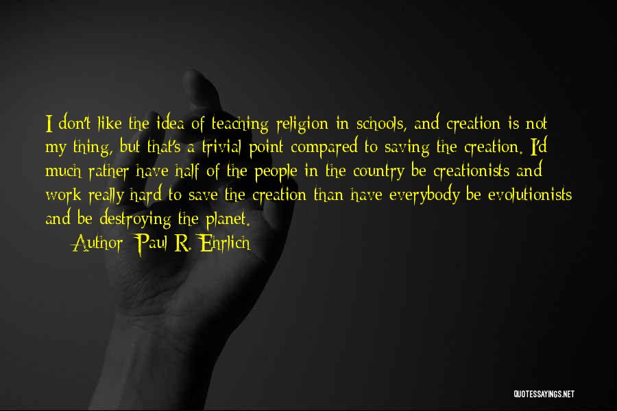 Paul R. Ehrlich Quotes: I Don't Like The Idea Of Teaching Religion In Schools, And Creation Is Not My Thing, But That's A Trivial