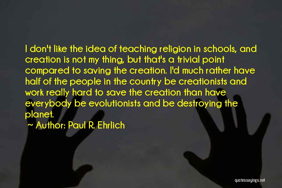 Paul R. Ehrlich Quotes: I Don't Like The Idea Of Teaching Religion In Schools, And Creation Is Not My Thing, But That's A Trivial
