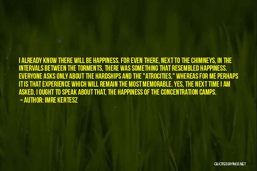 Imre Kertesz Quotes: I Already Know There Will Be Happiness. For Even There, Next To The Chimneys, In The Intervals Between The Torments,
