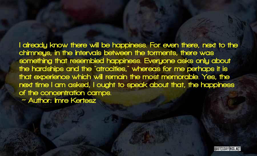 Imre Kertesz Quotes: I Already Know There Will Be Happiness. For Even There, Next To The Chimneys, In The Intervals Between The Torments,