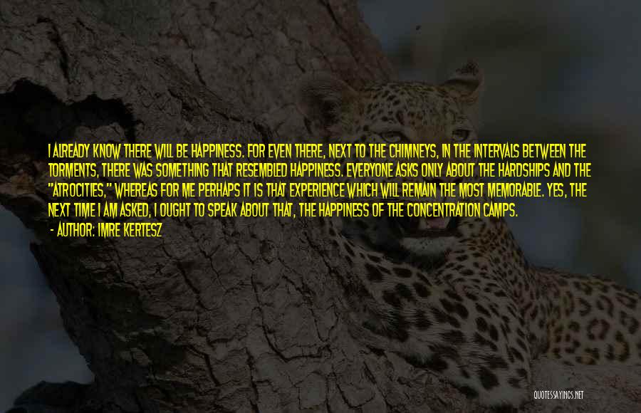 Imre Kertesz Quotes: I Already Know There Will Be Happiness. For Even There, Next To The Chimneys, In The Intervals Between The Torments,
