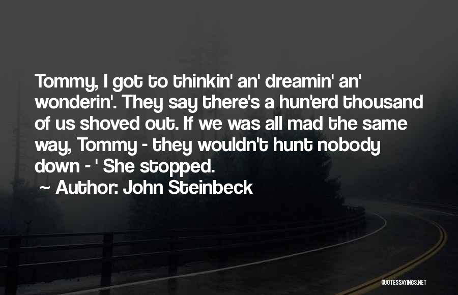 John Steinbeck Quotes: Tommy, I Got To Thinkin' An' Dreamin' An' Wonderin'. They Say There's A Hun'erd Thousand Of Us Shoved Out. If