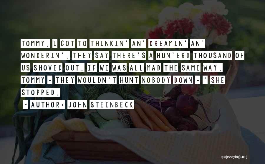 John Steinbeck Quotes: Tommy, I Got To Thinkin' An' Dreamin' An' Wonderin'. They Say There's A Hun'erd Thousand Of Us Shoved Out. If