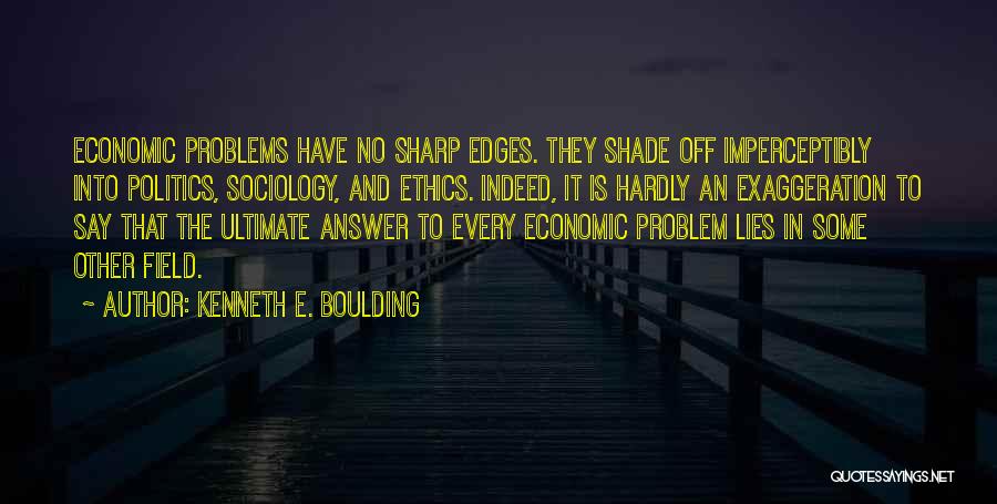 Kenneth E. Boulding Quotes: Economic Problems Have No Sharp Edges. They Shade Off Imperceptibly Into Politics, Sociology, And Ethics. Indeed, It Is Hardly An