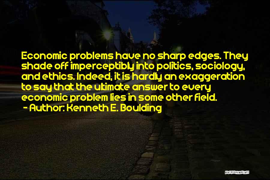 Kenneth E. Boulding Quotes: Economic Problems Have No Sharp Edges. They Shade Off Imperceptibly Into Politics, Sociology, And Ethics. Indeed, It Is Hardly An