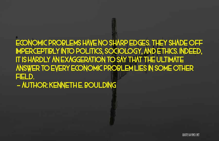 Kenneth E. Boulding Quotes: Economic Problems Have No Sharp Edges. They Shade Off Imperceptibly Into Politics, Sociology, And Ethics. Indeed, It Is Hardly An