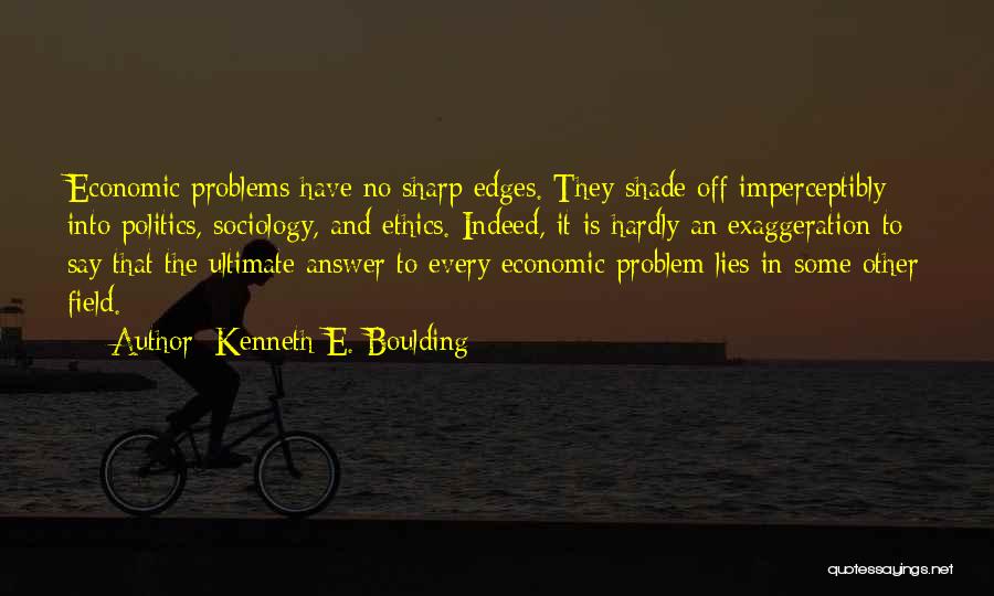 Kenneth E. Boulding Quotes: Economic Problems Have No Sharp Edges. They Shade Off Imperceptibly Into Politics, Sociology, And Ethics. Indeed, It Is Hardly An
