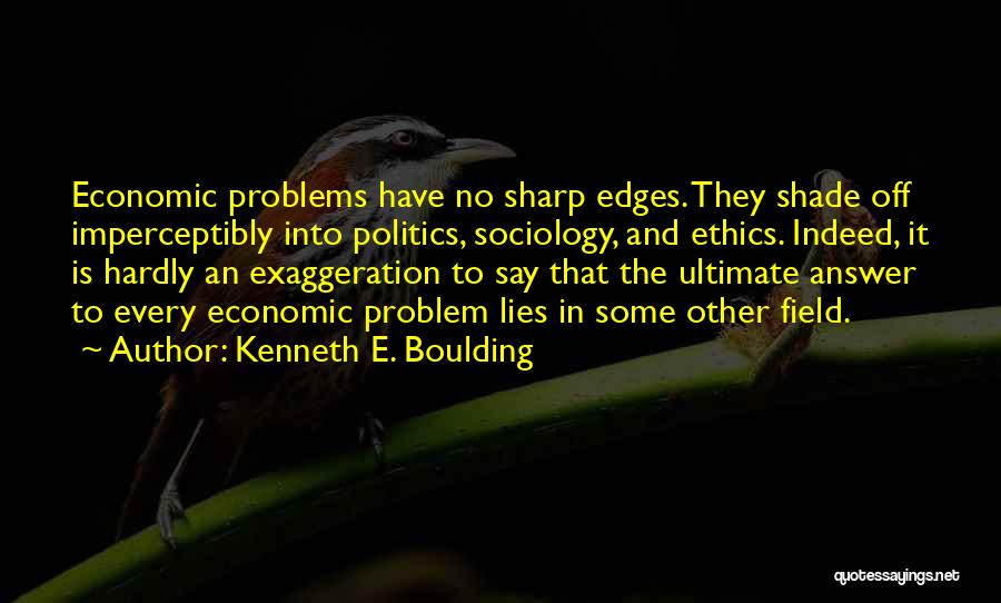 Kenneth E. Boulding Quotes: Economic Problems Have No Sharp Edges. They Shade Off Imperceptibly Into Politics, Sociology, And Ethics. Indeed, It Is Hardly An