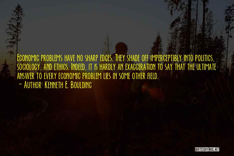 Kenneth E. Boulding Quotes: Economic Problems Have No Sharp Edges. They Shade Off Imperceptibly Into Politics, Sociology, And Ethics. Indeed, It Is Hardly An