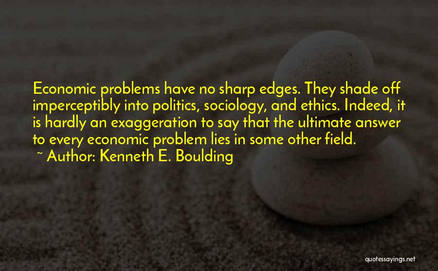 Kenneth E. Boulding Quotes: Economic Problems Have No Sharp Edges. They Shade Off Imperceptibly Into Politics, Sociology, And Ethics. Indeed, It Is Hardly An