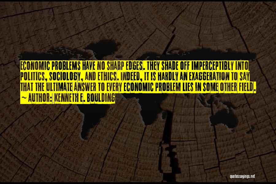 Kenneth E. Boulding Quotes: Economic Problems Have No Sharp Edges. They Shade Off Imperceptibly Into Politics, Sociology, And Ethics. Indeed, It Is Hardly An