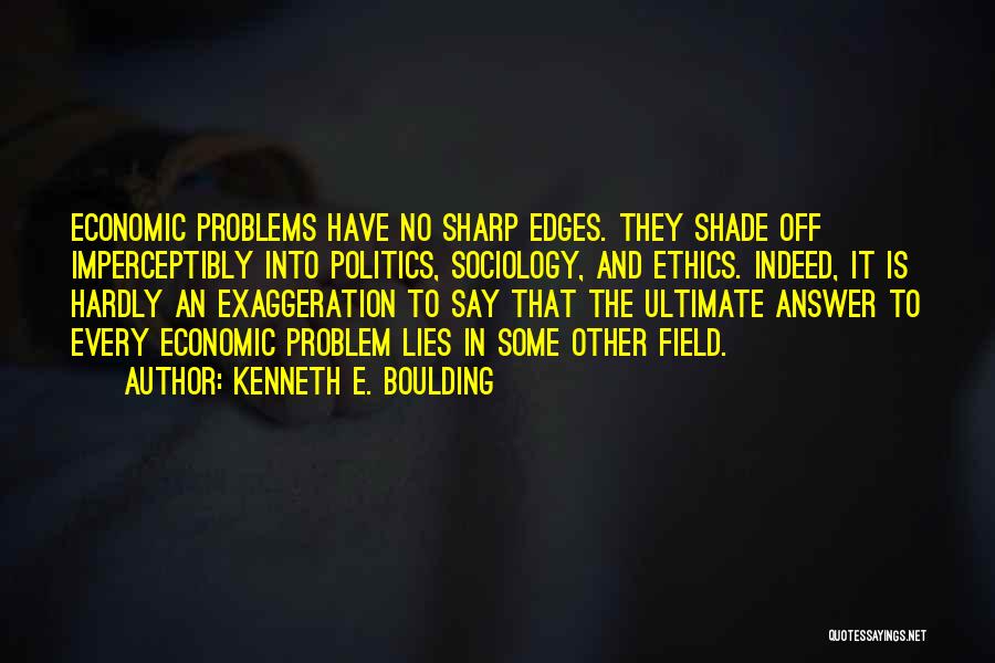 Kenneth E. Boulding Quotes: Economic Problems Have No Sharp Edges. They Shade Off Imperceptibly Into Politics, Sociology, And Ethics. Indeed, It Is Hardly An