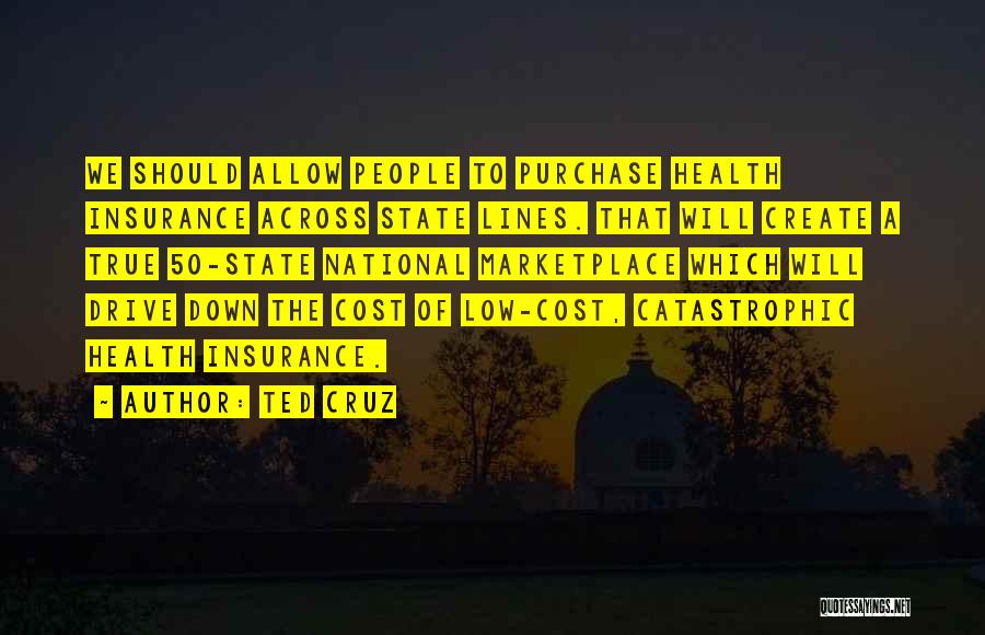 Ted Cruz Quotes: We Should Allow People To Purchase Health Insurance Across State Lines. That Will Create A True 50-state National Marketplace Which